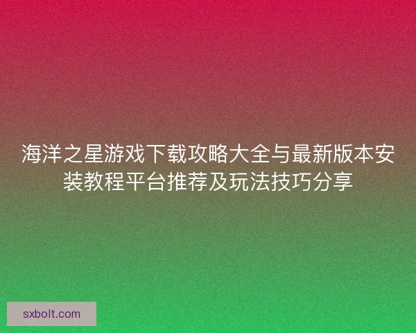 海洋之星游戏下载攻略大全与最新版本安装教程平台推荐及玩法技巧分享
