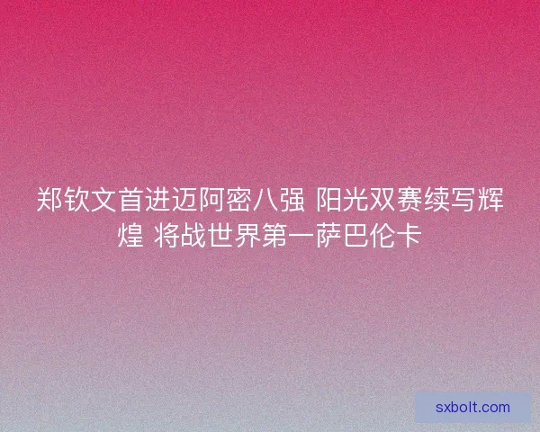 郑钦文首进迈阿密八强 阳光双赛续写辉煌 将战世界第一萨巴伦卡