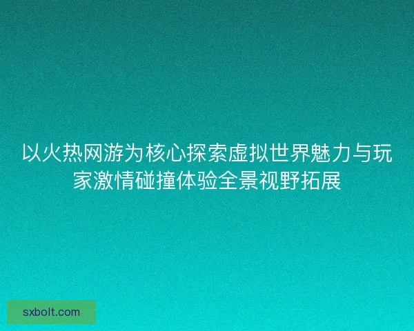 以火热网游为核心探索虚拟世界魅力与玩家激情碰撞体验全景视野拓展