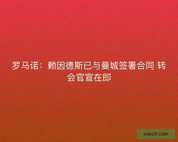 罗马诺：赖因德斯已与曼城签署合同 转会官宣在即