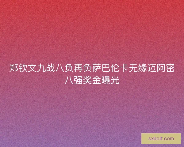 郑钦文九战八负再负萨巴伦卡无缘迈阿密八强奖金曝光