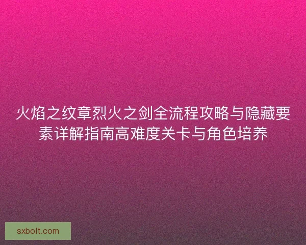 火焰之纹章烈火之剑全流程攻略与隐藏要素详解指南高难度关卡与角色培养
