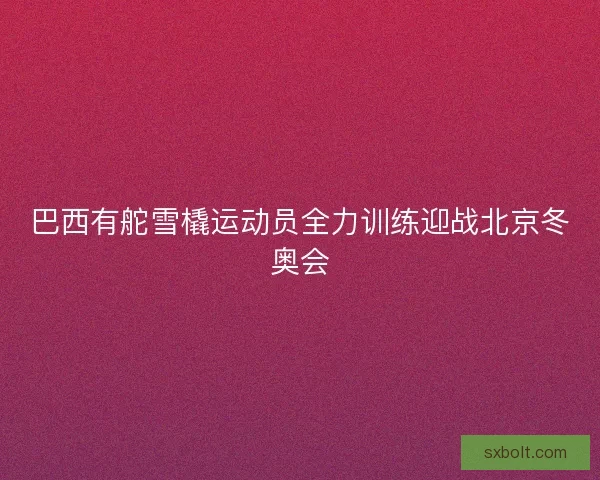 巴西有舵雪橇运动员全力训练迎战北京冬奥会