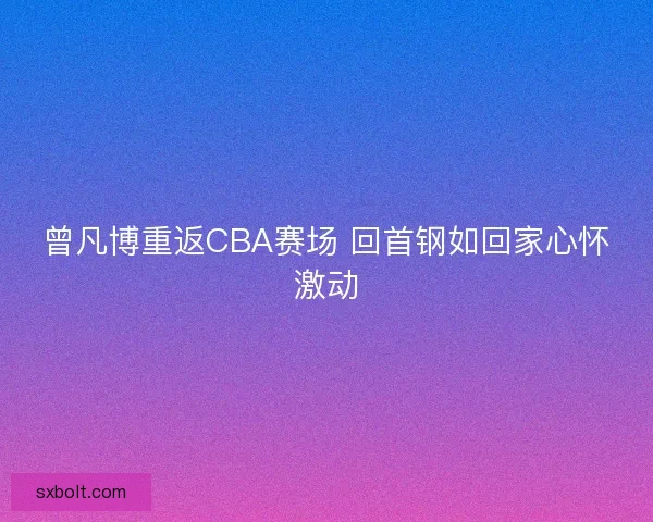 曾凡博重返CBA赛场 回首钢如回家心怀激动
