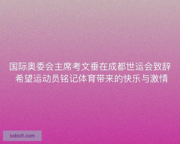 国际奥委会主席考文垂在成都世运会致辞 希望运动员铭记体育带来的快乐与激情